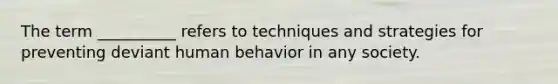 The term __________ refers to techniques and strategies for preventing deviant human behavior in any society.