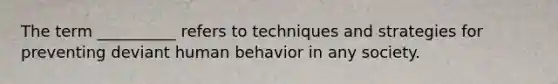 The term __________ refers to techniques and strategies for preventing deviant human behavior in any society.