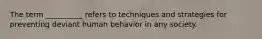 The term __________ refers to techniques and strategies for preventing deviant human behavior in any society.