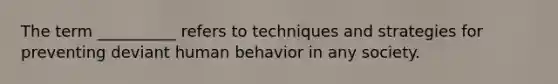 The term __________ refers to techniques and strategies for preventing deviant human behavior in any society.