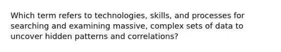 Which term refers to technologies, skills, and processes for searching and examining massive, complex sets of data to uncover hidden patterns and correlations?