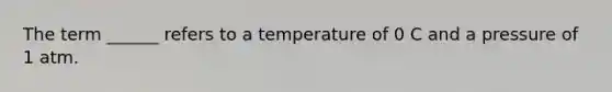 The term ______ refers to a temperature of 0 C and a pressure of 1 atm.