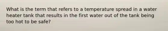 What is the term that refers to a temperature spread in a water heater tank that results in the first water out of the tank being too hot to be safe?