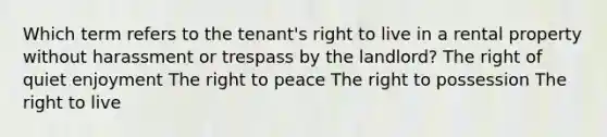 Which term refers to the tenant's right to live in a rental property without harassment or trespass by the landlord? The right of quiet enjoyment The right to peace The right to possession The right to live