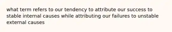 what term refers to our tendency to attribute our success to stable internal causes while attributing our failures to unstable external causes