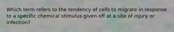 Which term refers to the tendency of cells to migrate in response to a specific chemical stimulus given off at a site of injury or infection?