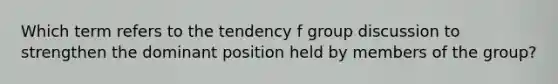 Which term refers to the tendency f group discussion to strengthen the dominant position held by members of the group?