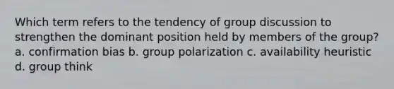 Which term refers to the tendency of group discussion to strengthen the dominant position held by members of the group? a. confirmation bias b. group polarization c. availability heuristic d. group think