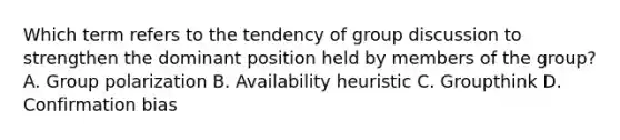 Which term refers to the tendency of group discussion to strengthen the dominant position held by members of the group? A. Group polarization B. Availability heuristic C. Groupthink D. Confirmation bias