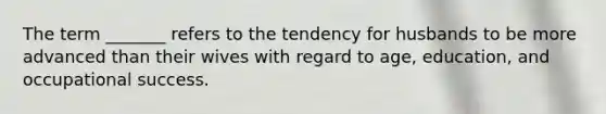 The term _______ refers to the tendency for husbands to be more advanced than their wives with regard to age, education, and occupational success.