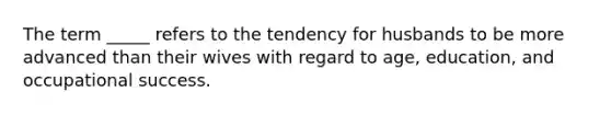 The term _____ refers to the tendency for husbands to be more advanced than their wives with regard to age, education, and occupational success.