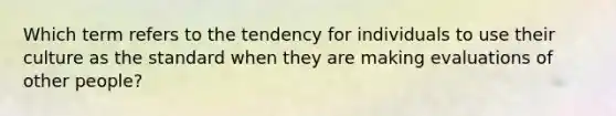 Which term refers to the tendency for individuals to use their culture as the standard when they are making evaluations of other people?