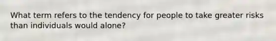 What term refers to the tendency for people to take greater risks than individuals would alone?