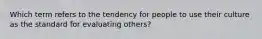 Which term refers to the tendency for people to use their culture as the standard for evaluating others?