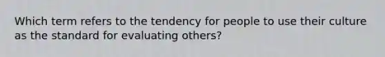 Which term refers to the tendency for people to use their culture as the standard for evaluating others?