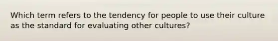 Which term refers to the tendency for people to use their culture as the standard for evaluating other cultures?