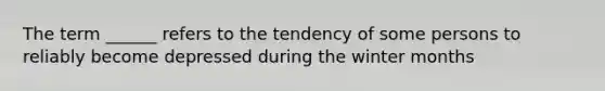 The term ______ refers to the tendency of some persons to reliably become depressed during the winter months