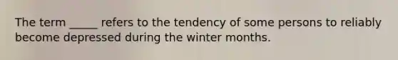 The term _____ refers to the tendency of some persons to reliably become depressed during the winter months.