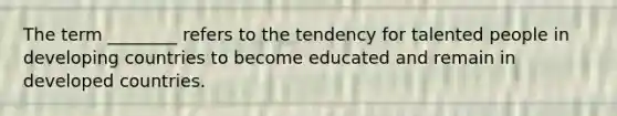 The term ________ refers to the tendency for talented people in developing countries to become educated and remain in developed countries.