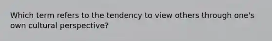 Which term refers to the tendency to view others through one's own cultural perspective?