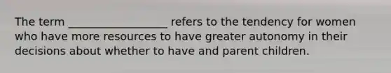 The term __________________ refers to the tendency for women who have more resources to have greater autonomy in their decisions about whether to have and parent children.