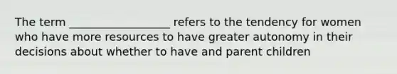 The term __________________ refers to the tendency for women who have more resources to have greater autonomy in their decisions about whether to have and parent children