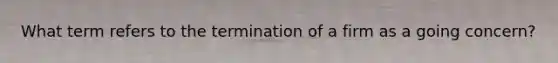 What term refers to the termination of a firm as a going concern?