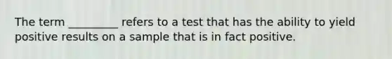 The term _________ refers to a test that has the ability to yield positive results on a sample that is in fact positive.