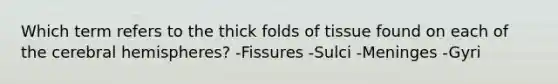 Which term refers to the thick folds of tissue found on each of the cerebral hemispheres? -Fissures -Sulci -Meninges -Gyri