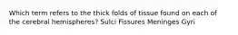 Which term refers to the thick folds of tissue found on each of the cerebral hemispheres? Sulci Fissures Meninges Gyri