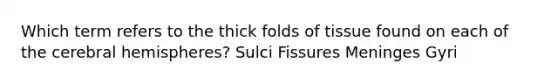 Which term refers to the thick folds of tissue found on each of the cerebral hemispheres? Sulci Fissures Meninges Gyri