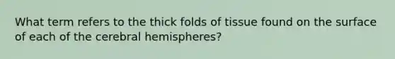 What term refers to the thick folds of tissue found on the surface of each of the cerebral hemispheres?