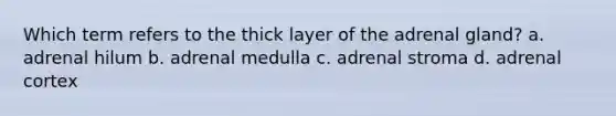 Which term refers to the thick layer of the adrenal gland? a. adrenal hilum b. adrenal medulla c. adrenal stroma d. adrenal cortex