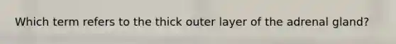 Which term refers to the thick outer layer of the adrenal gland?