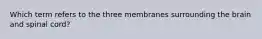 Which term refers to the three membranes surrounding the brain and spinal cord?