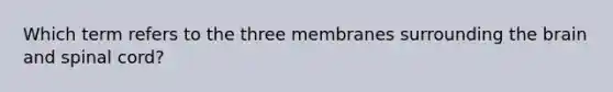 Which term refers to the three membranes surrounding the brain and spinal cord?