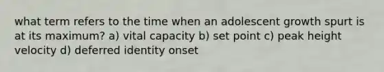 what term refers to the time when an adolescent growth spurt is at its maximum? a) vital capacity b) set point c) peak height velocity d) deferred identity onset