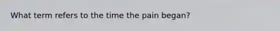 What term refers to the time the pain began?