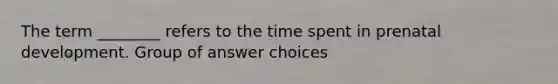 The term ________ refers to the time spent in prenatal development. Group of answer choices