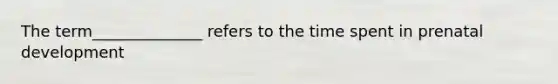 The term______________ refers to the time spent in <a href='https://www.questionai.com/knowledge/kMumvNdQFH-prenatal-development' class='anchor-knowledge'>prenatal development</a>