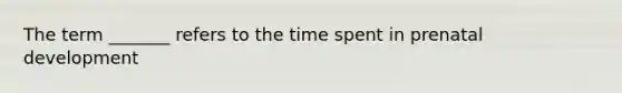 The term _______ refers to the time spent in prenatal development