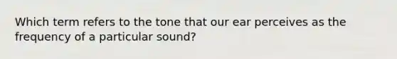 Which term refers to the tone that our ear perceives as the frequency of a particular sound?