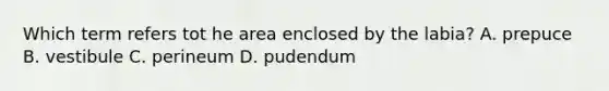 Which term refers tot he area enclosed by the labia? A. prepuce B. vestibule C. perineum D. pudendum