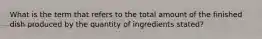 What is the term that refers to the total amount of the finished dish produced by the quantity of ingredients​ stated?