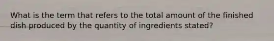 What is the term that refers to the total amount of the finished dish produced by the quantity of ingredients​ stated?