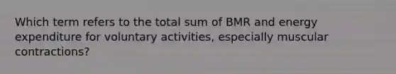 Which term refers to the total sum of BMR and energy expenditure for voluntary activities, especially muscular contractions?