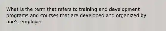 What is the term that refers to training and development programs and courses that are developed and organized by one's employer