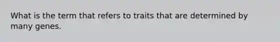 What is the term that refers to traits that are determined by many genes.