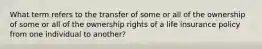 What term refers to the transfer of some or all of the ownership of some or all of the ownership rights of a life insurance policy from one individual to another?