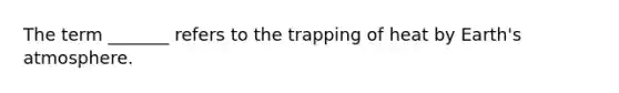 The term _______ refers to the trapping of heat by Earth's atmosphere.